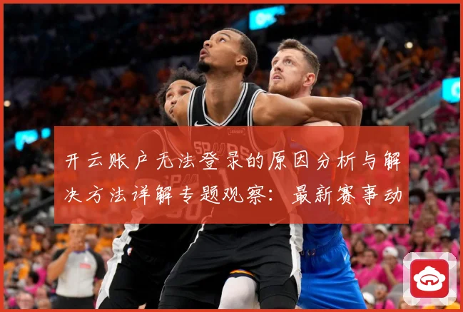 开云账户无法登录的原因分析与解决方法详解专题观察：最新赛事动态与深度分析