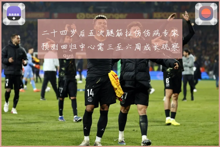 二十四岁后五次腿筋拉伤伤病专家预测回归中心需三至六周成长观察：最新赛事动态与深度分析