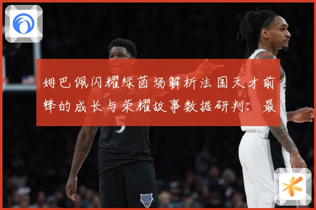 姆巴佩闪耀绿茵场解析法国天才前锋的成长与荣耀故事数据研判：最新赛事动态与深度分析