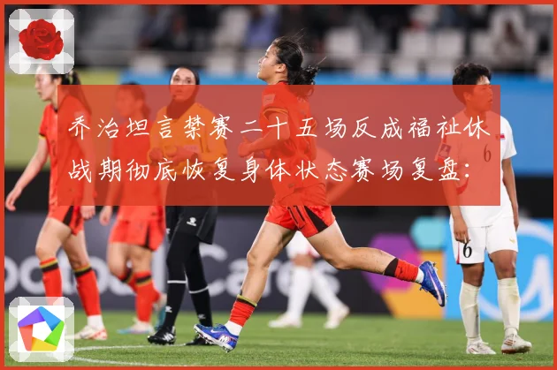 乔治坦言禁赛二十五场反成福祉休战期彻底恢复身体状态赛场复盘：最新赛事动态与深度分析