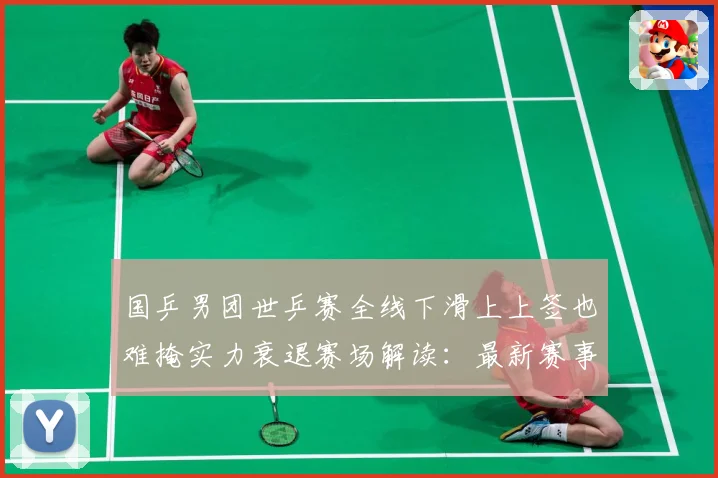 国乒男团世乒赛全线下滑上上签也难掩实力衰退赛场解读：最新赛事动态与深度分析