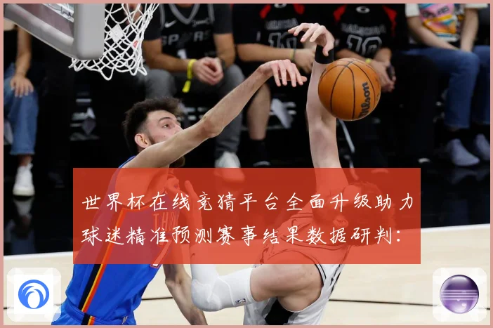 世界杯在线竞猜平台全面升级助力球迷精准预测赛事结果数据研判：最新赛事动态与深度分析