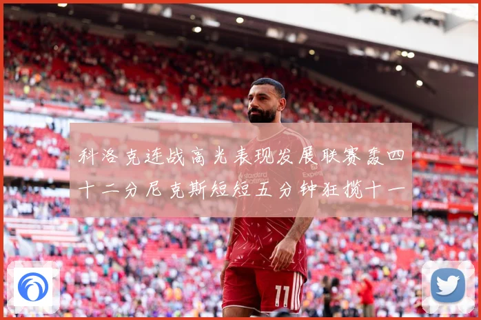 科洛克连战高光表现发展联赛轰四十二分尼克斯短短五分钟狂揽十一分赛场复盘：最新赛事动态与深度分析