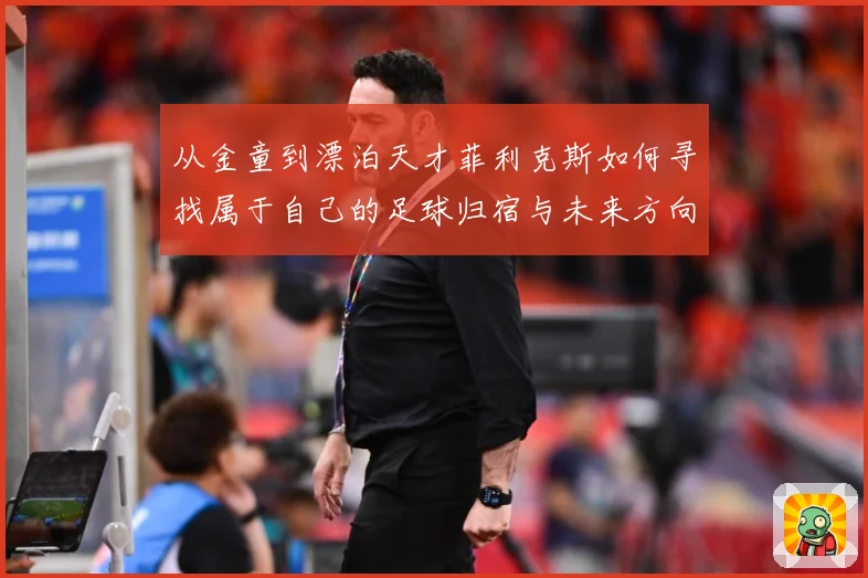 从金童到漂泊天才菲利克斯如何寻找属于自己的足球归宿与未来方向解析：最新赛事动态与深度分析