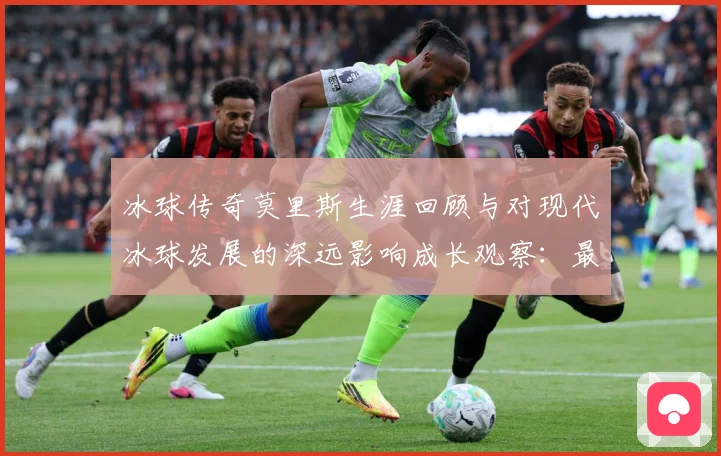 冰球传奇莫里斯生涯回顾与对现代冰球发展的深远影响成长观察：最新赛事动态与深度分析