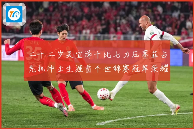 二十二岁吴宜泽十比七力压墨菲占先机冲击生涯首个世锦赛冠军荣耀成长观察：最新赛事动态与深度分析