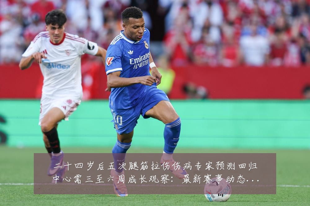 二十四岁后五次腿筋拉伤伤病专家预测回归中心需三至六周成长观察：最新赛事动态与深度分析