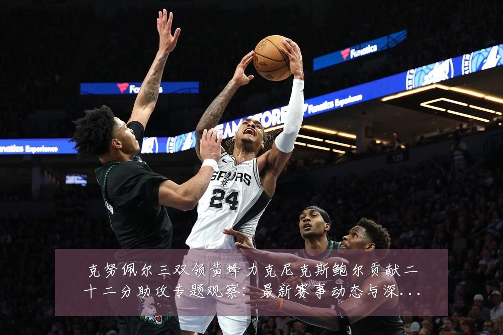 克努佩尔三双领黄蜂力克尼克斯鲍尔贡献二十二分助攻专题观察:最新赛事动态与深度分析