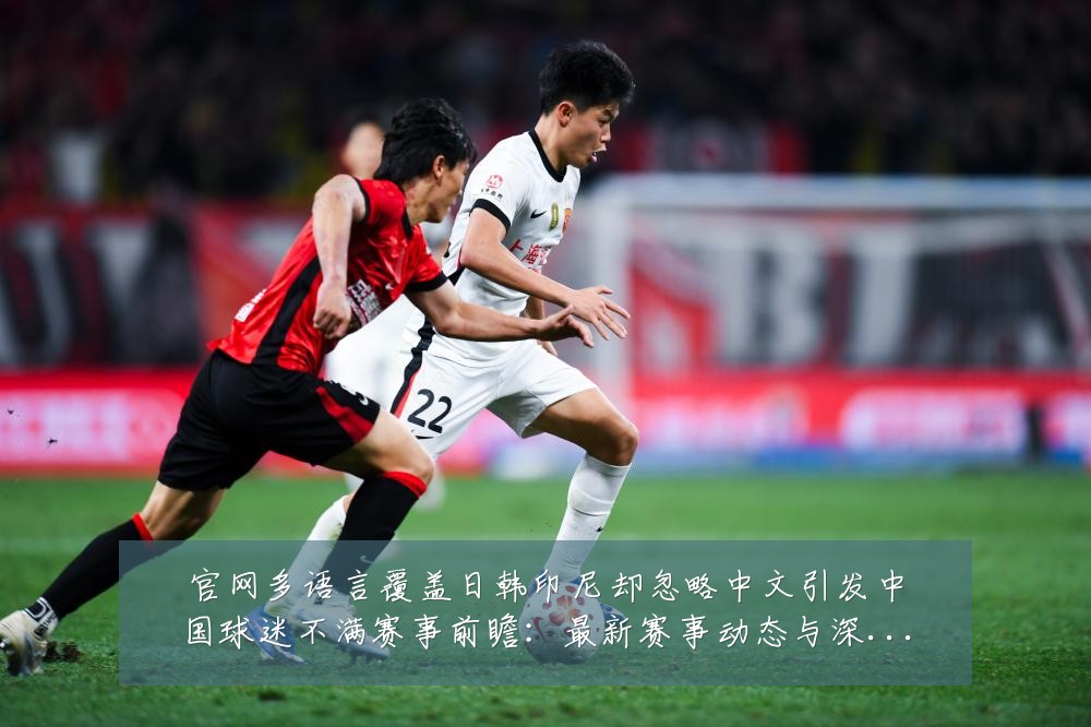 官网多语言覆盖日韩印尼却忽略中文引发中国球迷不满赛事前瞻：最新赛事动态与深度分析