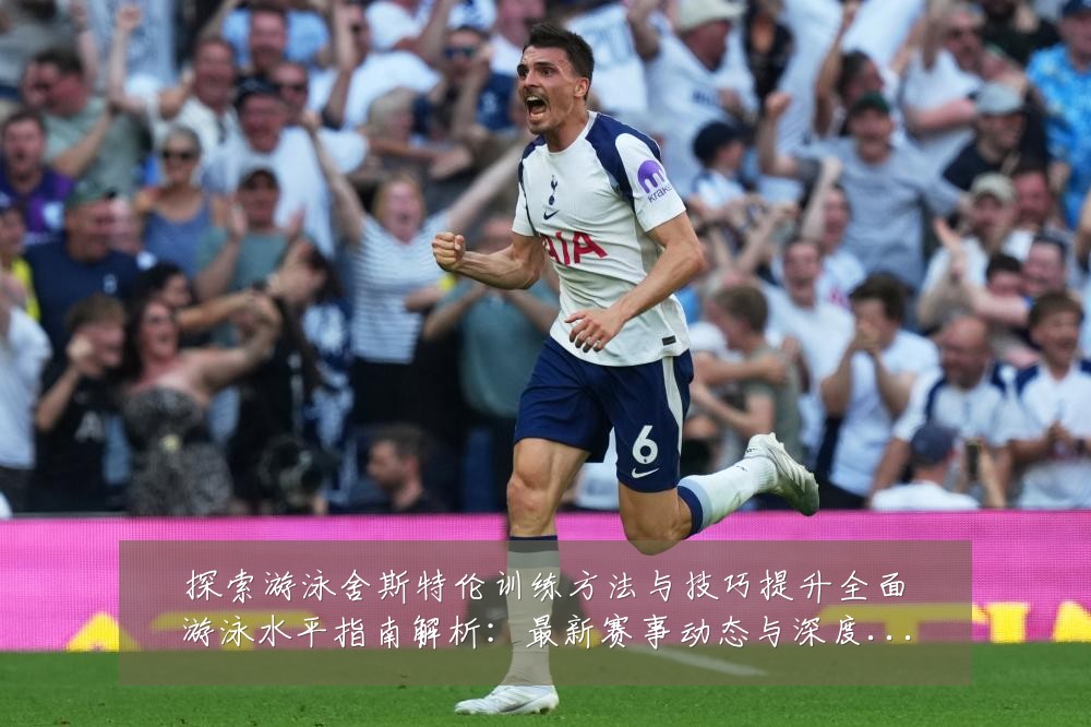 探索游泳舍斯特伦训练方法与技巧提升全面游泳水平指南解析：最新赛事动态与深度分析