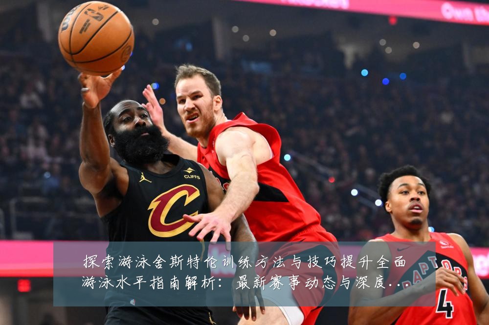 探索游泳舍斯特伦训练方法与技巧提升全面游泳水平指南解析：最新赛事动态与深度分析