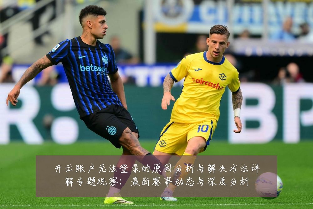 开云账户无法登录的原因分析与解决方法详解专题观察：最新赛事动态与深度分析