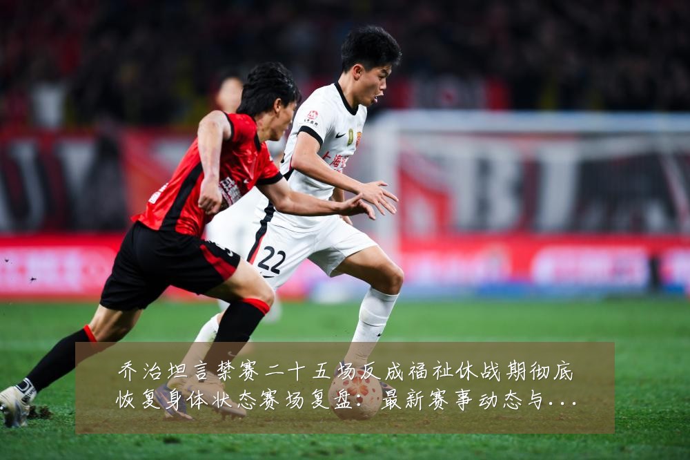 乔治坦言禁赛二十五场反成福祉休战期彻底恢复身体状态赛场复盘：最新赛事动态与深度分析